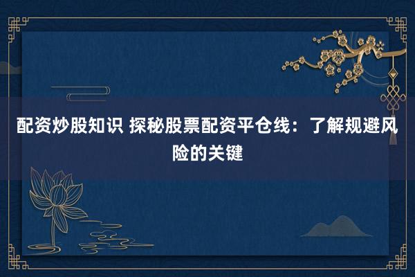 配资炒股知识 探秘股票配资平仓线：了解规避风险的关键