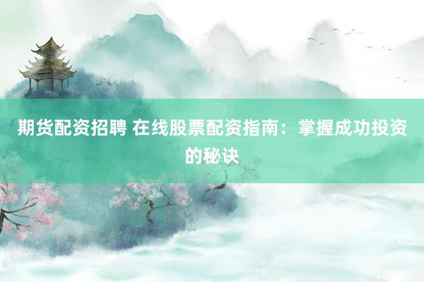 期货配资招聘 在线股票配资指南：掌握成功投资的秘诀