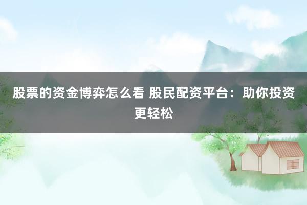 股票的资金博弈怎么看 股民配资平台：助你投资更轻松