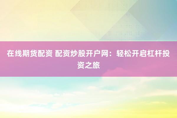 在线期货配资 配资炒股开户网：轻松开启杠杆投资之旅