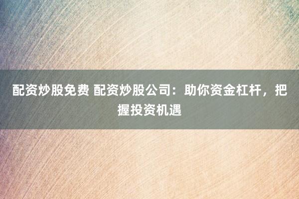 配资炒股免费 配资炒股公司：助你资金杠杆，把握投资机遇