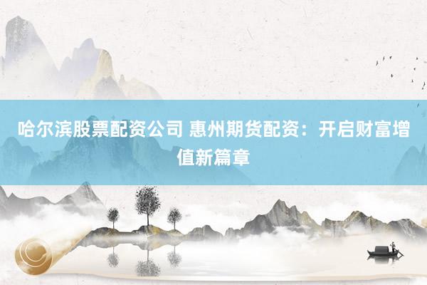 哈尔滨股票配资公司 惠州期货配资：开启财富增值新篇章
