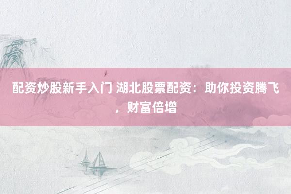 配资炒股新手入门 湖北股票配资：助你投资腾飞，财富倍增
