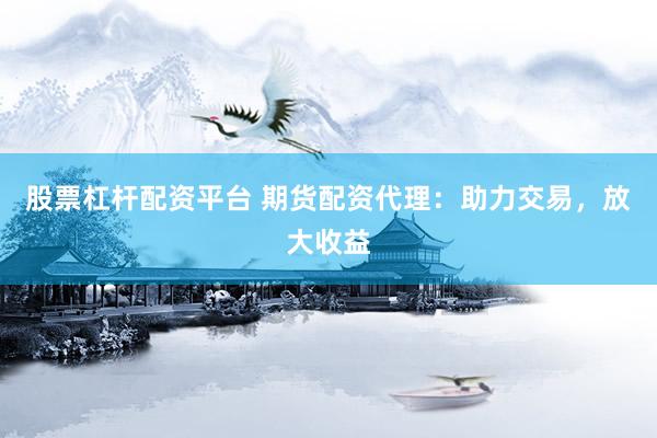 股票杠杆配资平台 期货配资代理：助力交易，放大收益