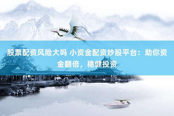 股票配资风险大吗 小资金配资炒股平台：助你资金翻倍，稳健投资