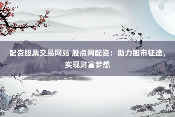 配资股票交易网站 股点网配资：助力股市征途，实现财富梦想