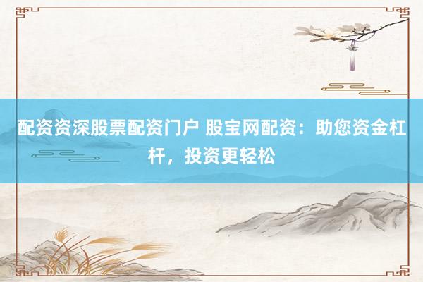 配资资深股票配资门户 股宝网配资：助您资金杠杆，投资更轻松