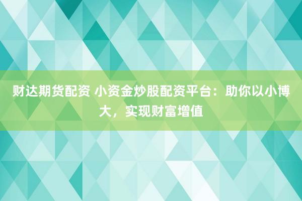 财达期货配资 小资金炒股配资平台：助你以小博大，实现财富增值