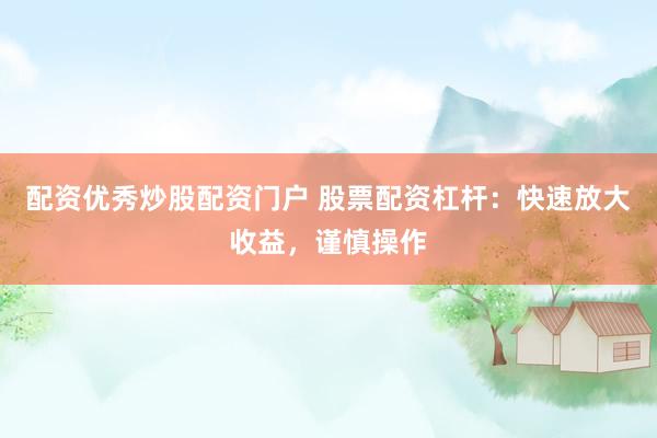 配资优秀炒股配资门户 股票配资杠杆：快速放大收益，谨慎操作