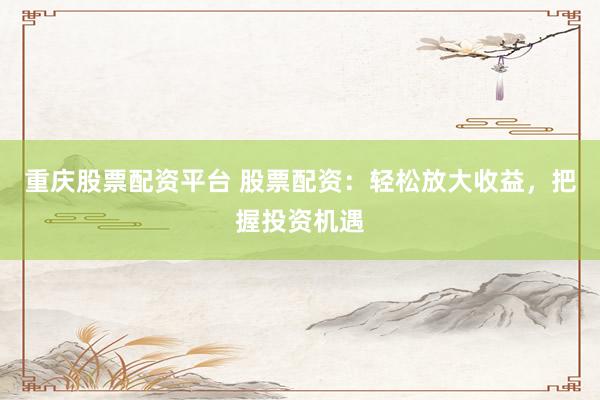 重庆股票配资平台 股票配资：轻松放大收益，把握投资机遇
