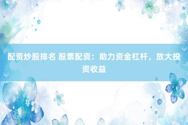 配资炒股排名 股票配资：助力资金杠杆，放大投资收益