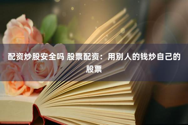 配资炒股安全吗 股票配资：用别人的钱炒自己的股票