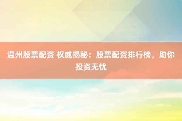 温州股票配资 权威揭秘：股票配资排行榜，助你投资无忧