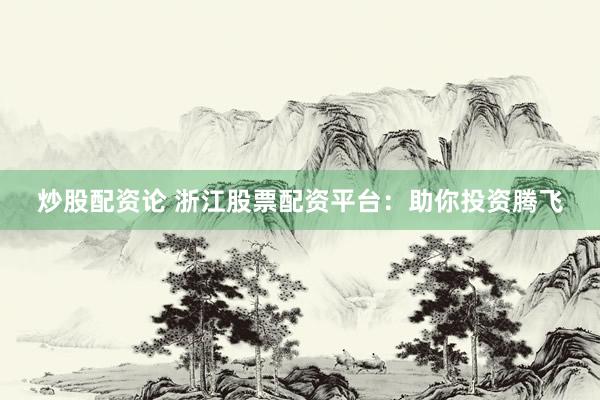 炒股配资论 浙江股票配资平台：助你投资腾飞