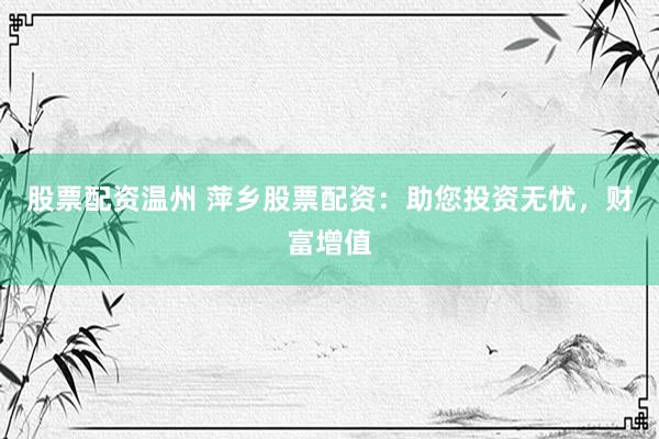 股票配资温州 萍乡股票配资：助您投资无忧，财富增值