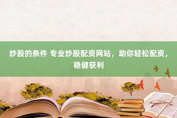 炒股的条件 专业炒股配资网站，助你轻松配资，稳健获利