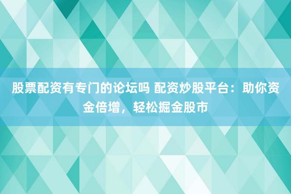 股票配资有专门的论坛吗 配资炒股平台：助你资金倍增，轻松掘金股市