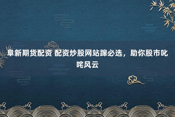 阜新期货配资 配资炒股网站蹿必选，助你股市叱咤风云