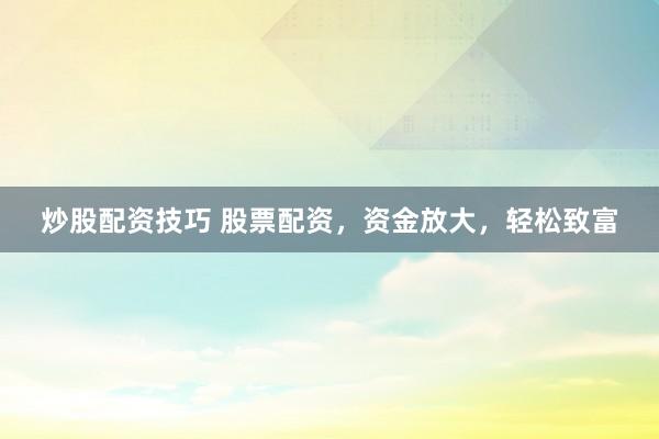 炒股配资技巧 股票配资，资金放大，轻松致富