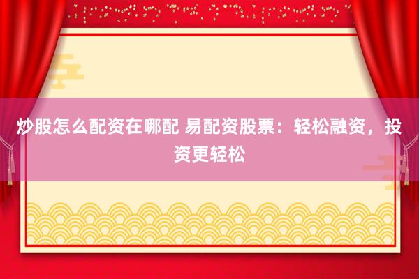 炒股怎么配资在哪配 易配资股票：轻松融资，投资更轻松