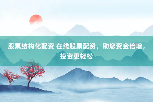 股票结构化配资 在线股票配资，助您资金倍增，投资更轻松