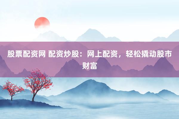 股票配资网 配资炒股：网上配资，轻松撬动股市财富