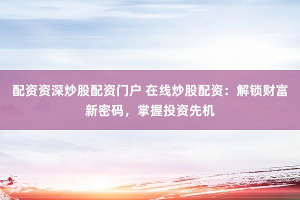 配资资深炒股配资门户 在线炒股配资：解锁财富新密码，掌握投资先机