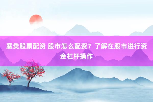 襄樊股票配资 股市怎么配资？了解在股市进行资金杠杆操作