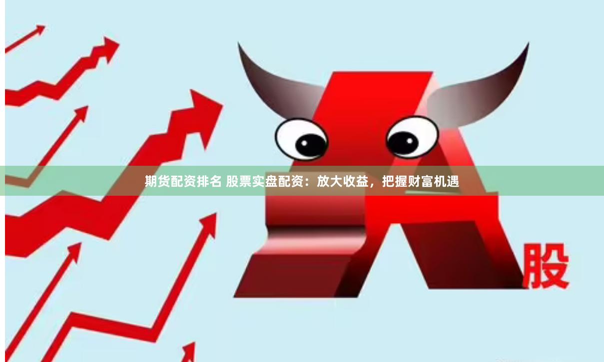 期货配资排名 股票实盘配资：放大收益，把握财富机遇