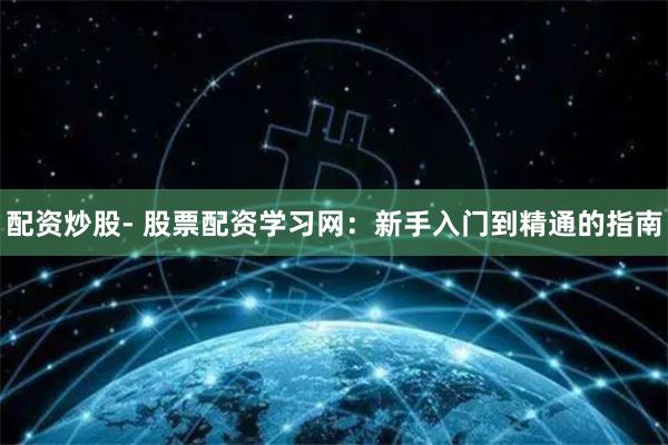 配资炒股- 股票配资学习网：新手入门到精通的指南
