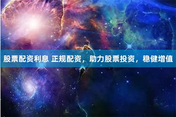 股票配资利息 正规配资，助力股票投资，稳健增值