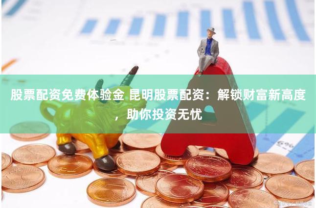 股票配资免费体验金 昆明股票配资：解锁财富新高度，助你投资无忧