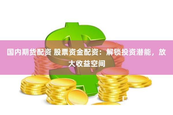 国内期货配资 股票资金配资：解锁投资潜能，放大收益空间