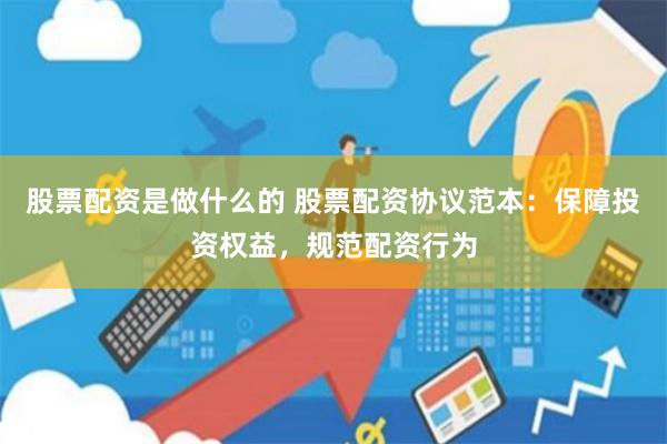 股票配资是做什么的 股票配资协议范本：保障投资权益，规范配资行为