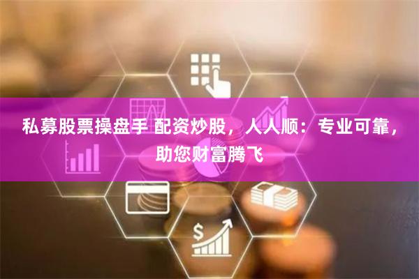 私募股票操盘手 配资炒股，人人顺：专业可靠，助您财富腾飞