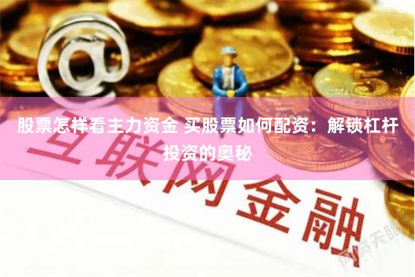 股票怎样看主力资金 买股票如何配资：解锁杠杆投资的奥秘