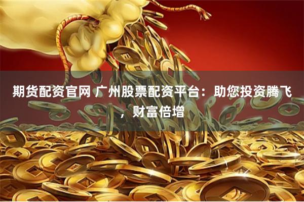 期货配资官网 广州股票配资平台：助您投资腾飞，财富倍增