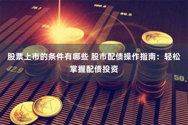 股票上市的条件有哪些 股市配债操作指南：轻松掌握配债投资