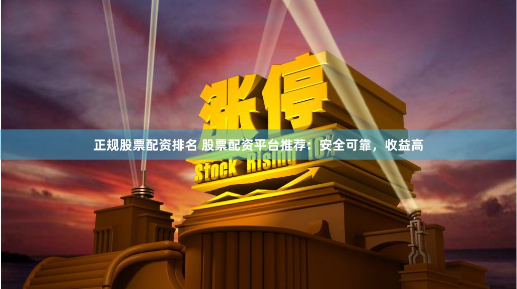 正规股票配资排名 股票配资平台推荐：安全可靠，收益高