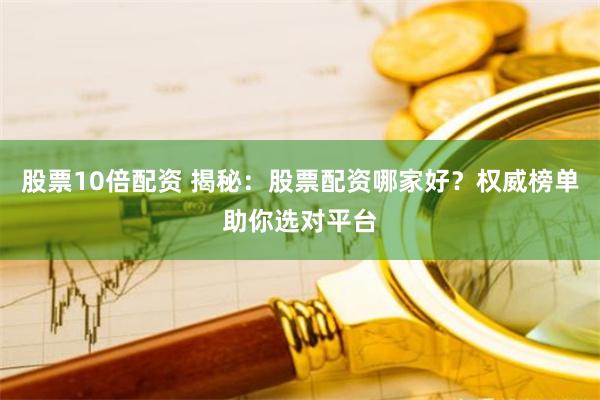 股票10倍配资 揭秘：股票配资哪家好？权威榜单助你选对平台