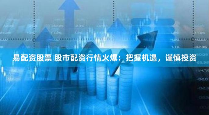 易配资股票 股市配资行情火爆：把握机遇，谨慎投资