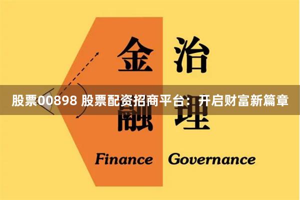 股票00898 股票配资招商平台：开启财富新篇章