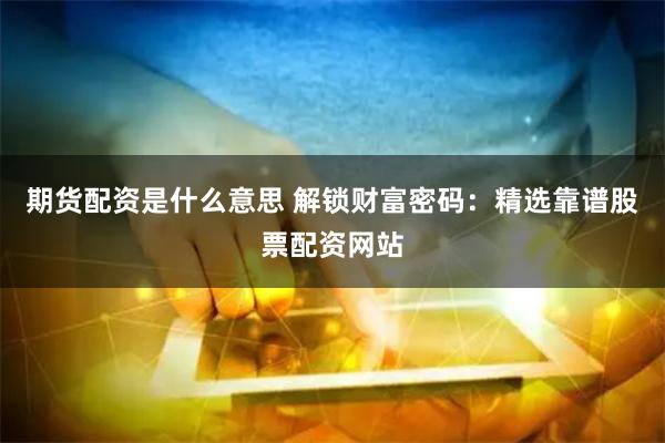 期货配资是什么意思 解锁财富密码：精选靠谱股票配资网站
