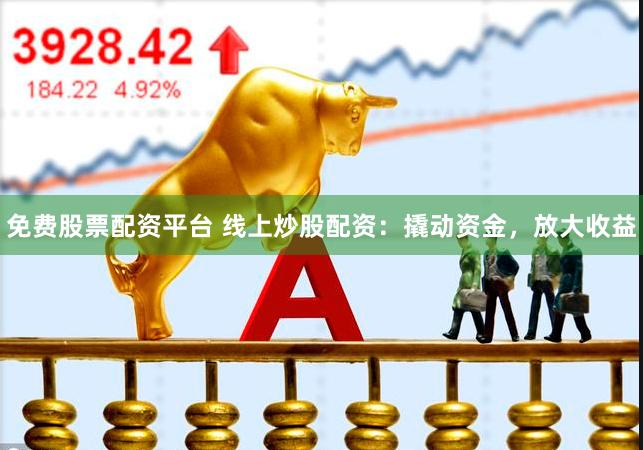 免费股票配资平台 线上炒股配资：撬动资金，放大收益