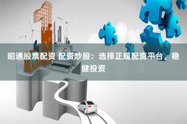 昭通股票配资 配资炒股：选择正规配资平台，稳健投资