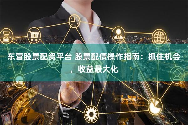 东营股票配资平台 股票配债操作指南：抓住机会，收益最大化