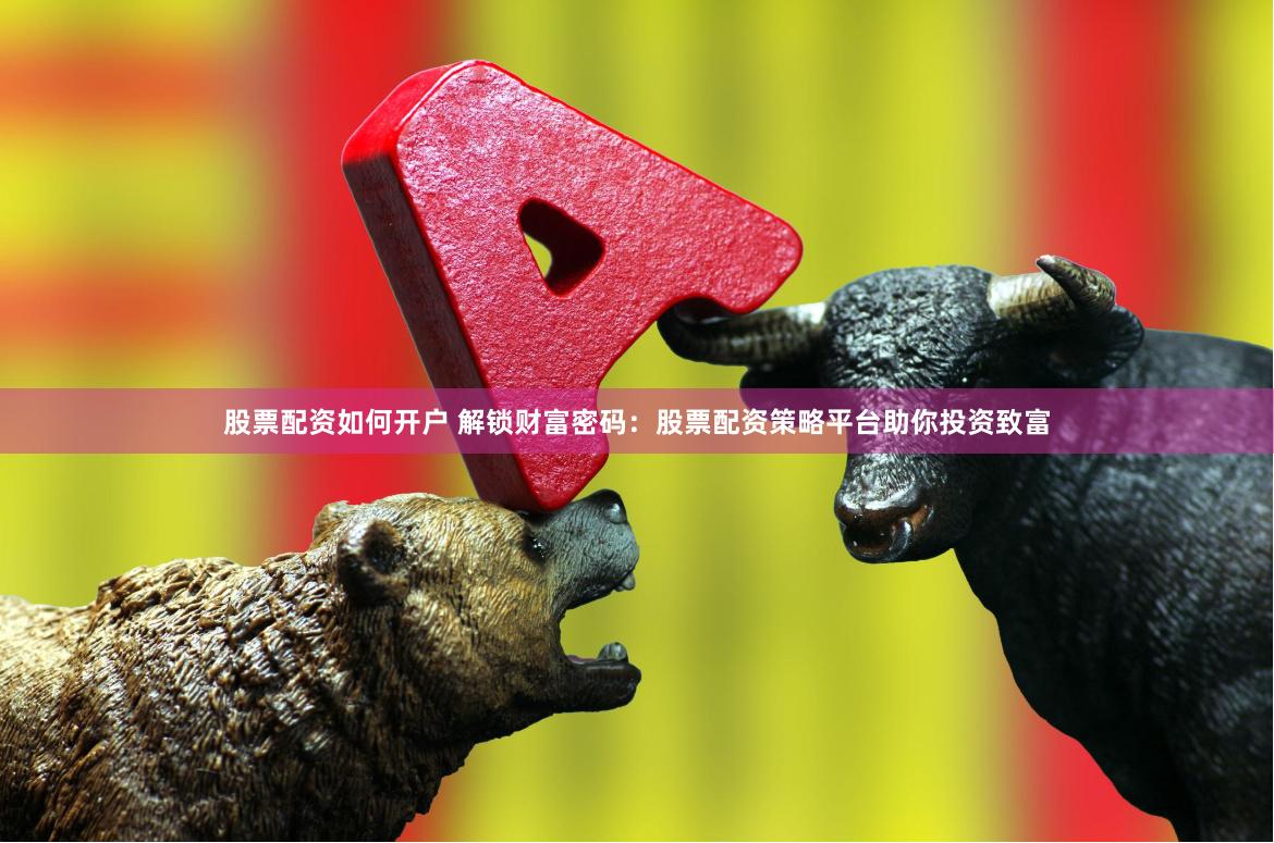 股票配资如何开户 解锁财富密码：股票配资策略平台助你投资致富