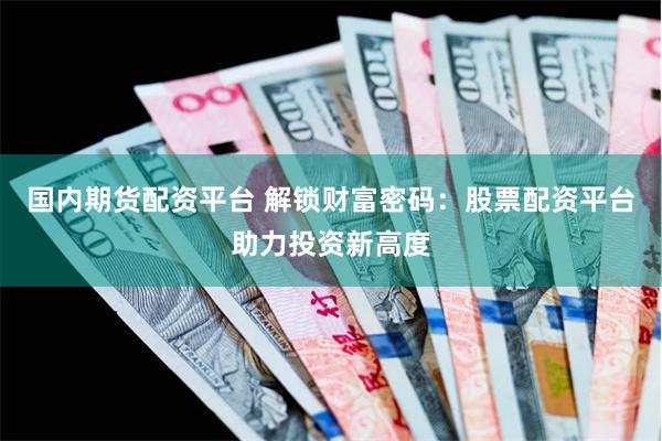 国内期货配资平台 解锁财富密码：股票配资平台助力投资新高度