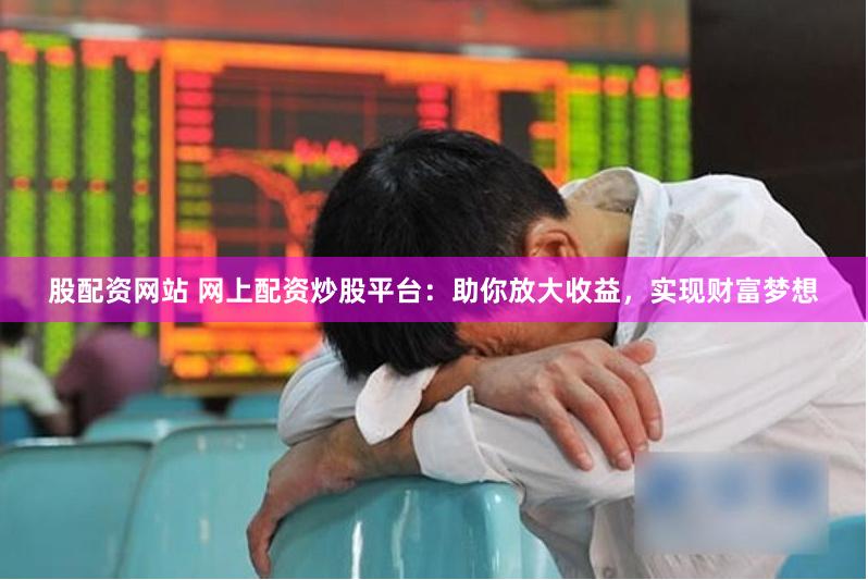 股配资网站 网上配资炒股平台：助你放大收益，实现财富梦想