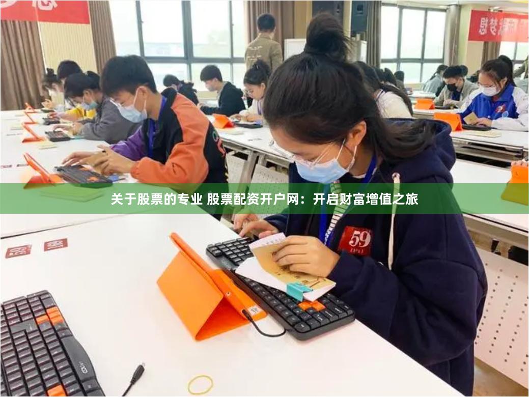 关于股票的专业 股票配资开户网：开启财富增值之旅